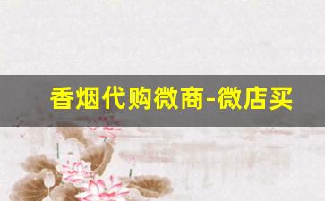 香烟代购微商-微店买香烟靠谱吗