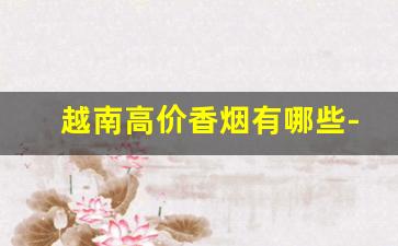 越南高价香烟有哪些-越南买香烟价格表图