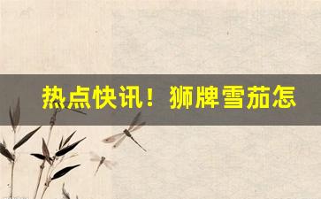 热点快讯！狮牌雪茄怎么网购“苦心孤诣”