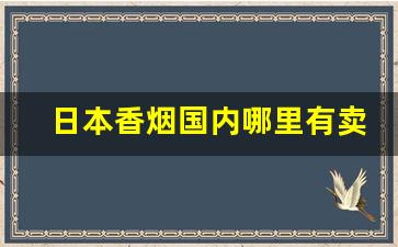 日本香烟国内哪里有卖-日本商店香烟价格