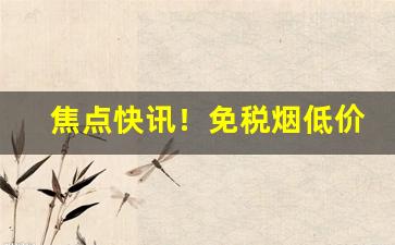 焦点快讯！免税烟低价批发网站“灿然一新”