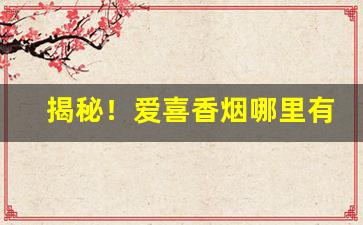 揭秘！爱喜香烟哪里有卖“非同小可”