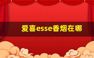 爱喜esse香烟在哪里可以买到-爱喜esse香烟是真的吗