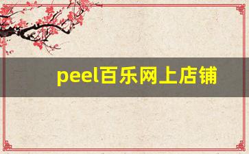 peel百乐网上店铺-peel百乐网上店铺四川有卖吗