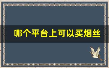 哪个平台上可以买烟丝-个人怎么购买正规烟丝