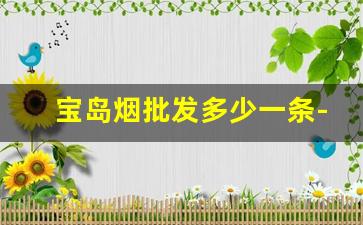 宝岛烟批发多少一条-宝岛烟价目表大全