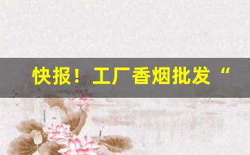 快报！工厂香烟批发“揣合逢迎”