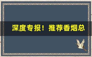 深度专报！推荐香烟总仓一手货源“俯仰随俗”