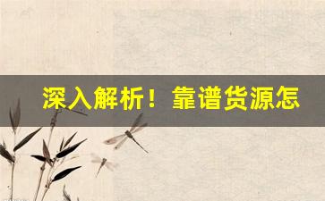 深入解析！靠谱货源怎么找“当今无辈”