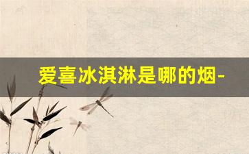 爱喜冰淇淋是哪的烟-爱喜是哪个国家烟