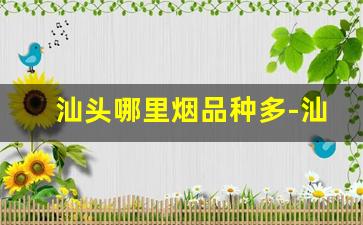 汕头哪里烟品种多-汕头哪个烟店品种最全