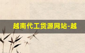 越南代工货源网站-越南代工谁最靠谱