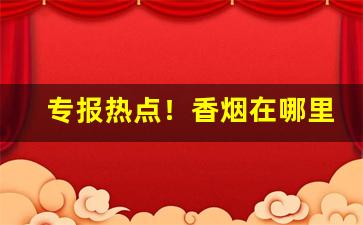 专报热点！香烟在哪里购买“各行其事”