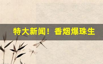 特大新闻！香烟爆珠生产供应商“骨瘦如柴”