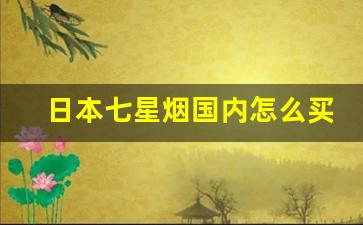 日本七星烟国内怎么买的-日本七星烟在中国国内哪里有卖的