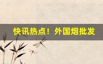 快讯热点！外国烟批发“敢怒敢言”