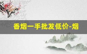 香烟一手批发低价-烟批发便宜一箱