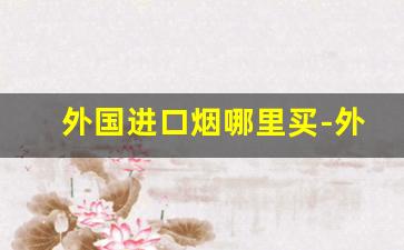 外国进口烟哪里买-外国烟国内哪里有卖
