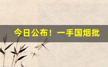 今日公布！一手国烟批发“弹丸黑子”