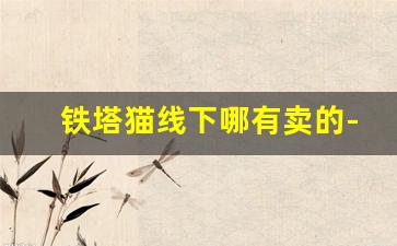 铁塔猫线下哪有卖的-为啥中国不卖铁塔猫