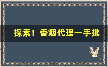 探索！香烟代理一手批发厂家直销货源网站“椎胸顿足”