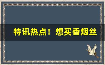 特讯热点！想买香烟丝在淘宝上怎么搜“博观约取”