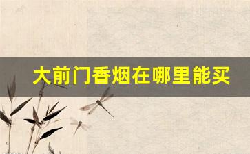 大前门香烟在哪里能买到-大前门香烟哪里卖便宜