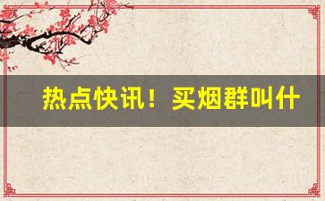 热点快讯！买烟群叫什么名字好“顿足搓手”