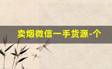 卖烟微信一手货源-个人如何大量购买烟