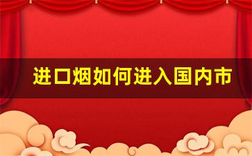 进口烟如何进入国内市场-国内怎样才能买到进口烟
