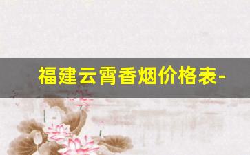 福建云霄香烟价格表-福建云霄自产香烟价格表
