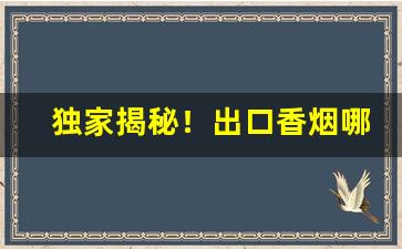 独家揭秘！出口香烟哪里能买到？“备位将相”