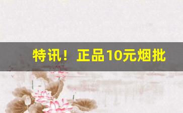 特讯！正品10元烟批发全国货到付款“鼌不及夕”